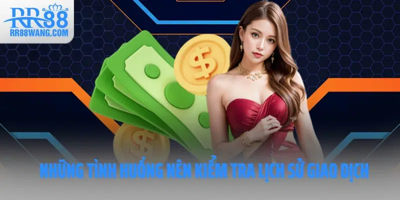 Những tình huống nên kiểm tra lịch sử giao dịch